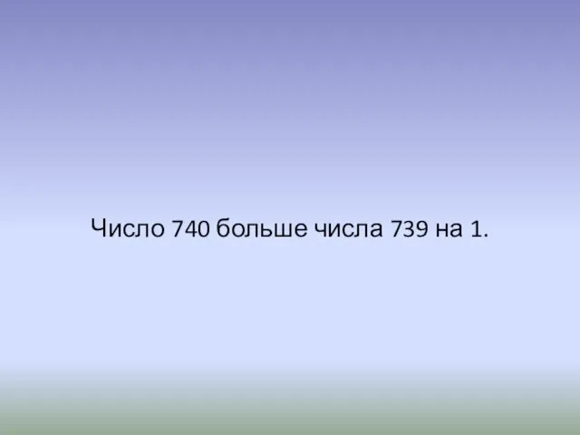 Число 740 больше числа 739 на 1.