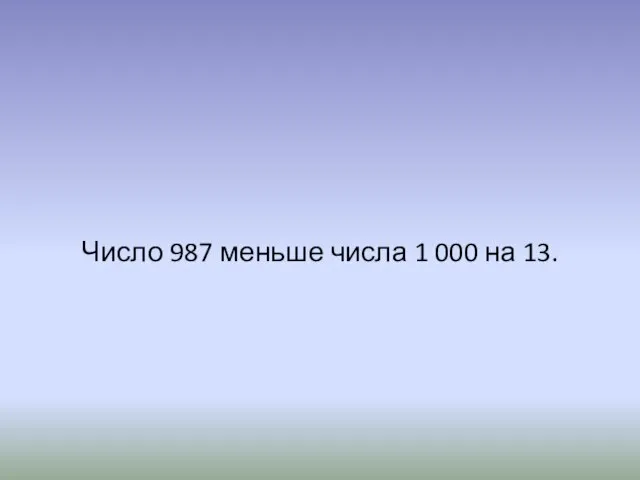 Число 987 меньше числа 1 000 на 13.