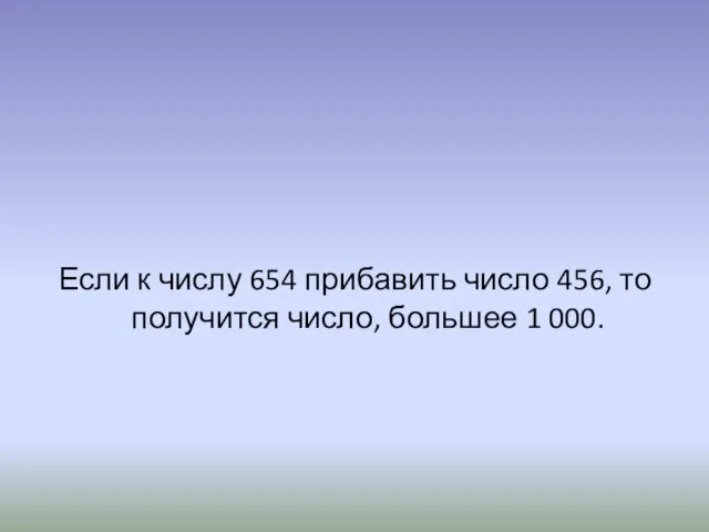 Если к числу 654 прибавить число 456, то получится число, большее 1 000.