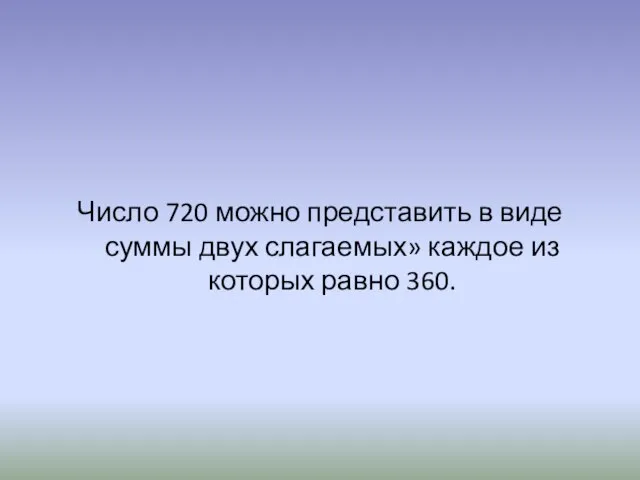 Число 720 можно представить в виде суммы двух слагаемых» каждое из которых равно 360.