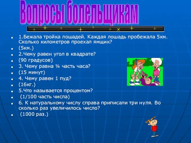 1.Бежала тройка лошадей. Каждая лошадь пробежала 5км.Сколько километров проехал ямщик? (5км.) 2.Чему