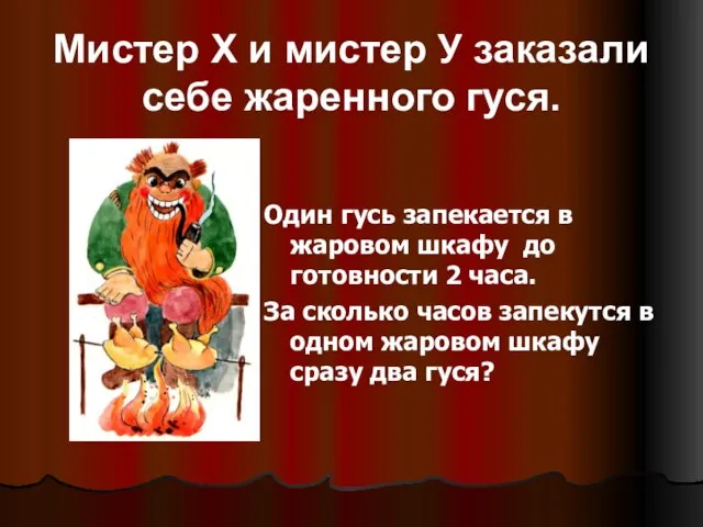 Мистер Х и мистер У заказали себе жаренного гуся. Один гусь запекается