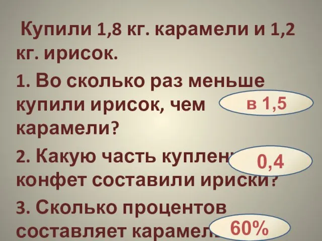 Купили 1,8 кг. карамели и 1,2 кг. ирисок. 1. Во сколько раз