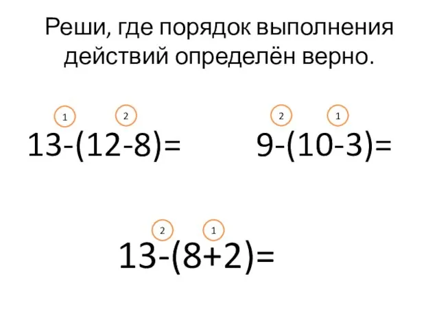 Реши, где порядок выполнения действий определён верно. 13-(12-8)= 9-(10-3)= 13-(8+2)= 1 2 2 2 1 1