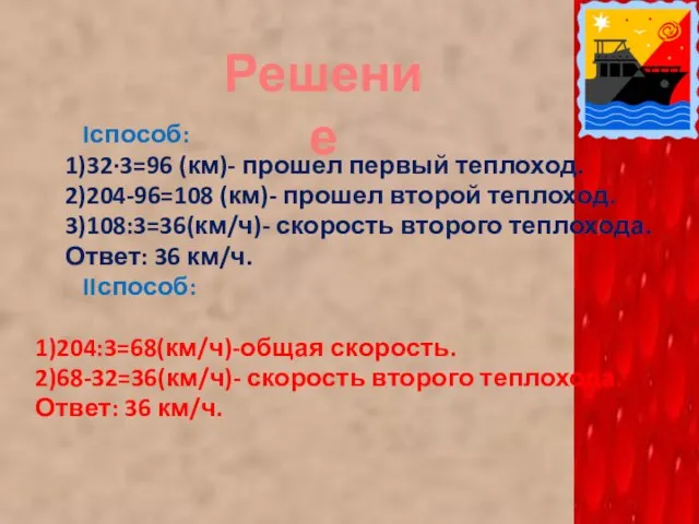 Iспособ: 1)32·3=96 (км)- прошел первый теплоход. 2)204-96=108 (км)- прошел второй теплоход. 3)108:3=36(км/ч)-