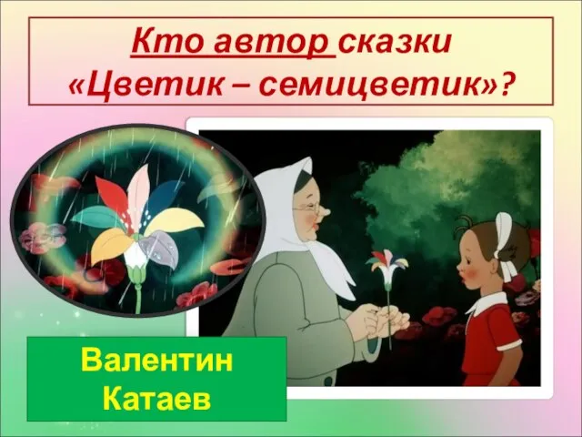 Кто автор сказки «Цветик – семицветик»? Валентин Катаев