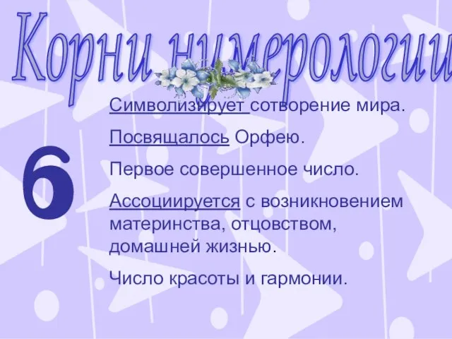 Корни нумерологии 6 Символизирует сотворение мира. Посвящалось Орфею. Первое совершенное число. Ассоциируется