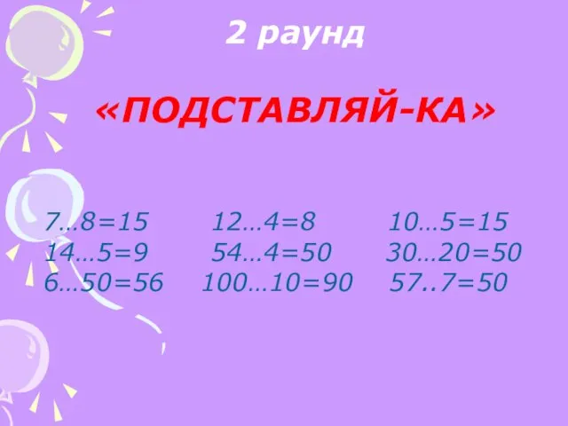 2 раунд «ПОДСТАВЛЯЙ-КА» 7…8=15 12…4=8 10…5=15 14…5=9 54…4=50 30…20=50 6…50=56 100…10=90 57..7=50