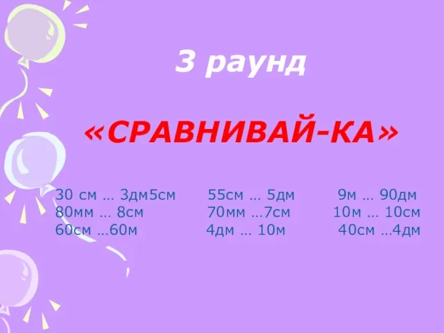 3 раунд «СРАВНИВАЙ-КА» 30 см … 3дм5см 55см … 5дм 9м …