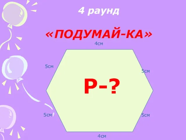 4 раунд «ПОДУМАЙ-КА» 4см 5см 5см 4см 5см 5см Р-?