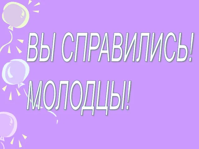 ВЫ СПРАВИЛИСЬ! МОЛОДЦЫ!