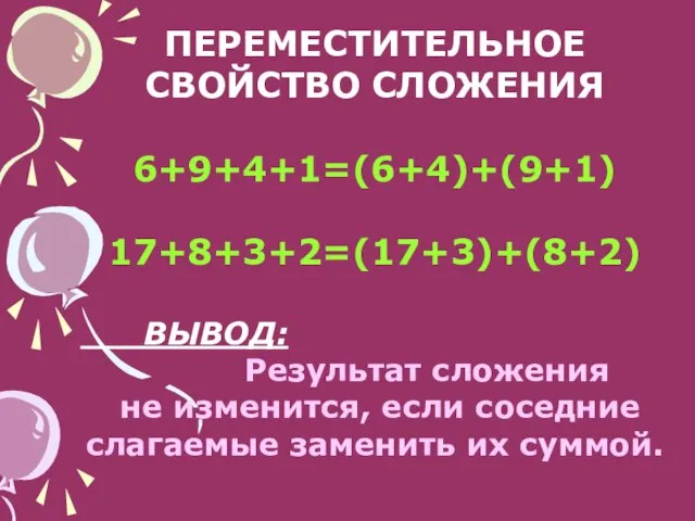 ПЕРЕМЕСТИТЕЛЬНОЕ СВОЙСТВО СЛОЖЕНИЯ 6+9+4+1=(6+4)+(9+1) 17+8+3+2=(17+3)+(8+2) ВЫВОД: Результат сложения не изменится, если соседние слагаемые заменить их суммой.