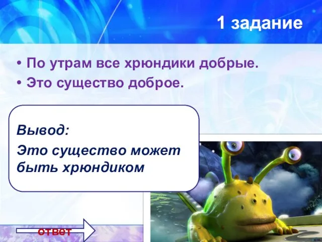 1 задание По утрам все хрюндики добрые. Это существо доброе. ответ Вывод: