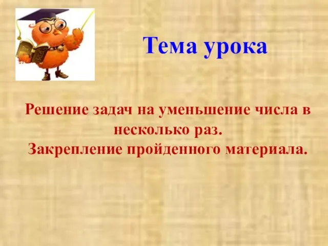 Тема урока Решение задач на уменьшение числа в несколько раз. Закрепление пройденного материала.