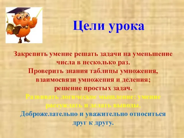 Закрепить умение решать задачи на уменьшение числа в несколько раз. Проверить знания