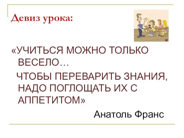 Девиз урока: «УЧИТЬСЯ МОЖНО ТОЛЬКО ВЕСЕЛО… ЧТОБЫ ПЕРЕВАРИТЬ ЗНАНИЯ, НАДО ПОГЛОЩАТЬ ИХ С АППЕТИТОМ» Анатоль Франс