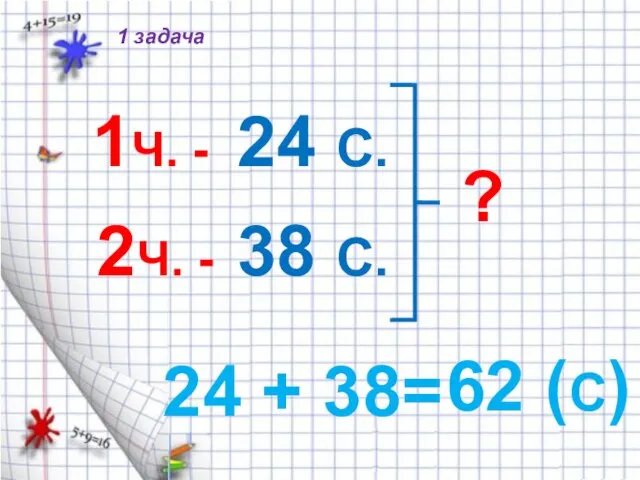 1Ч. - 2Ч. - 24 С. 38 С. ? 24 + 38= 62 (С) 1 задача