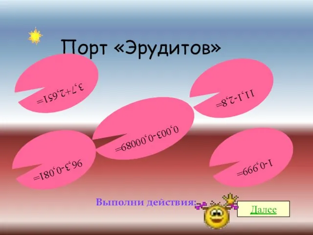 Порт «Эрудитов» Выполни действия: Далее 96,3-0,081= 11,1-2,8= 3,7+2,651= 0,003-0,00089= 1-0,999=