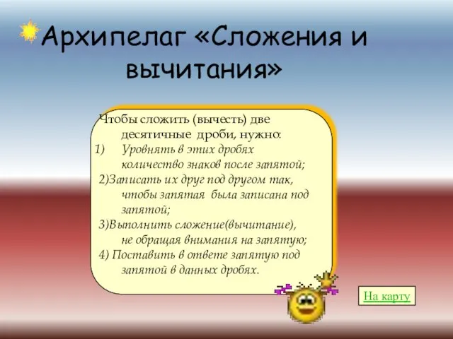 Архипелаг «Сложения и вычитания» Чтобы сложить (вычесть) две десятичные дроби, нужно: Уровнять