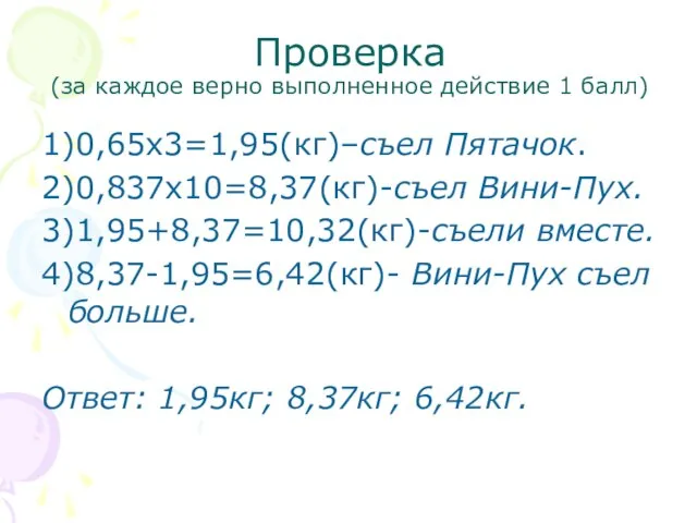 Проверка (за каждое верно выполненное действие 1 балл) 1)0,65х3=1,95(кг)–съел Пятачок. 2)0,837х10=8,37(кг)-съел Вини-Пух.