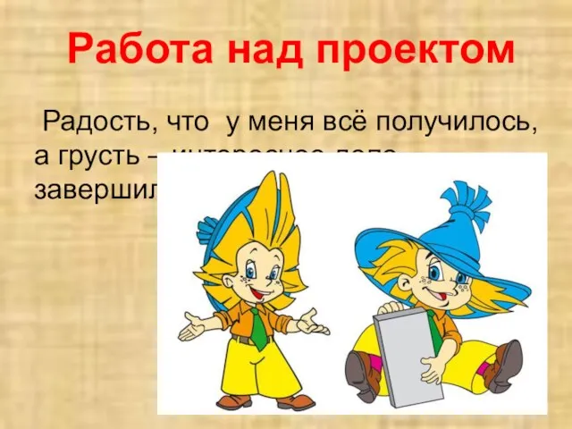 Работа над проектом Радость, что у меня всё получилось, а грусть – интересное дело завершилось.