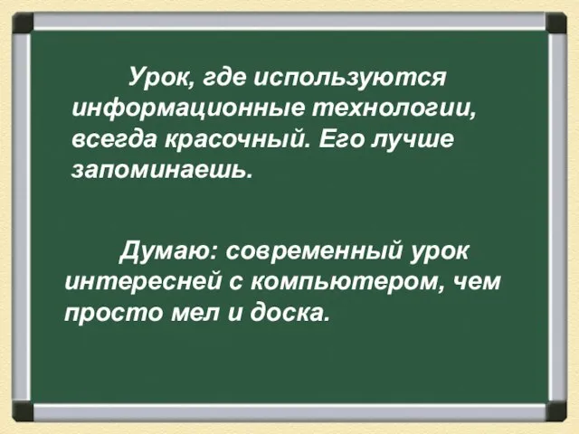 Урок, где используются информационные технологии, всегда красочный. Его лучше запоминаешь. Думаю: современный