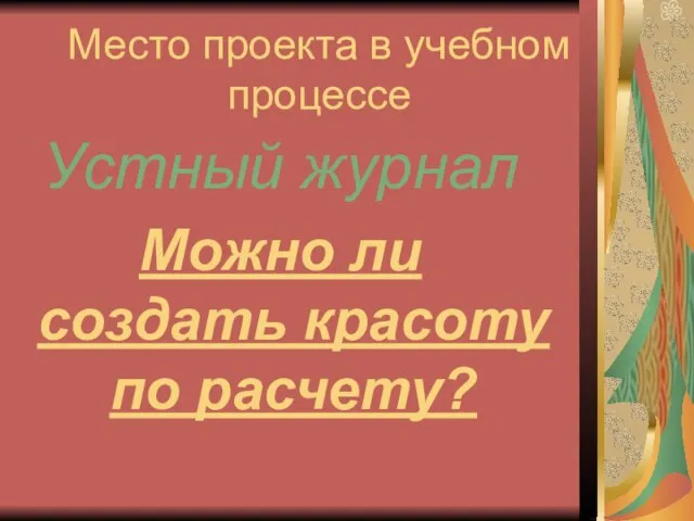 Место проекта в учебном процессе Устный журнал Можно ли создать красоту по расчету?