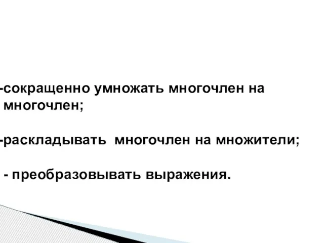 сокращенно умножать многочлен на многочлен; раскладывать многочлен на множители; - преобразовывать выражения.