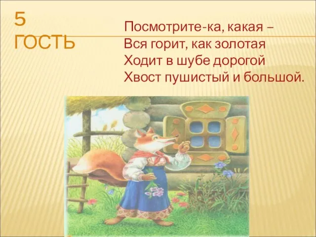 5 ГОСТЬ Посмотрите-ка, какая – Вся горит, как золотая Ходит в шубе