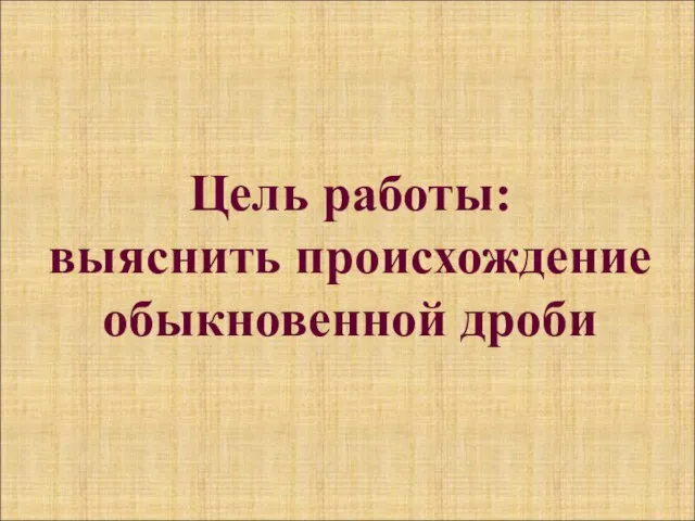 Цель работы: выяснить происхождение обыкновенной дроби