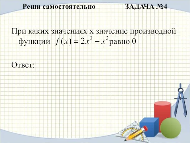 Реши самостоятельно ЗАДАЧА №4 При каких значениях х значение производной функции равно 0 Ответ: