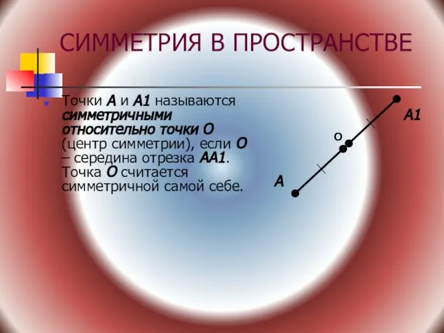 СИММЕТРИЯ В ПРОСТРАНСТВЕ Точки А и А1 называются симметричными относительно точки О