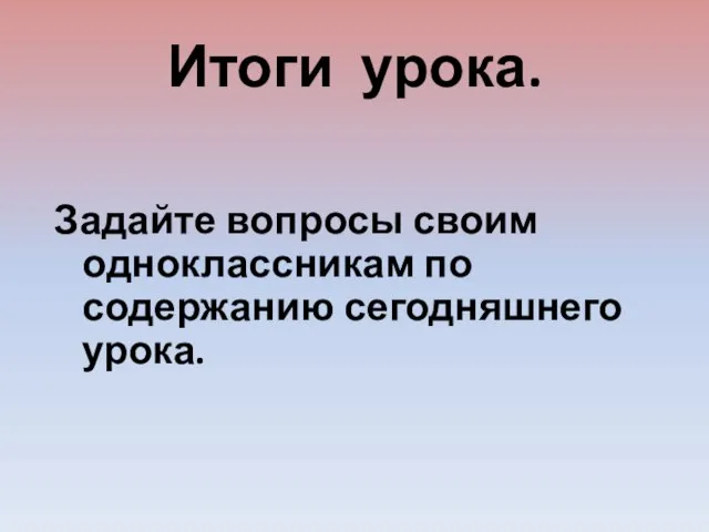 Итоги урока. Задайте вопросы своим одноклассникам по содержанию сегодняшнего урока.