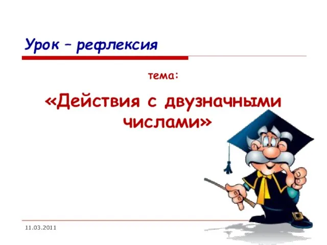 11.03.2011 Урок – рефлексия тема: «Действия с двузначными числами»