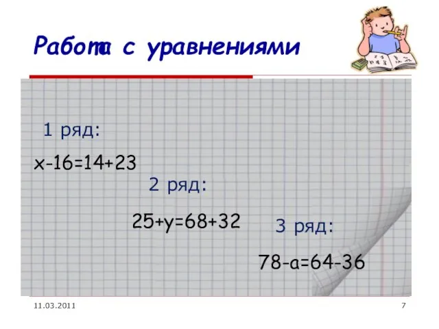 11.03.2011 Работа с уравнениями х-16=14+23 1 ряд: 2 ряд: 3 ряд: 25+y=68+32 78-a=64-36