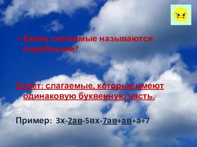 Какие слагаемые называются подобными? Ответ: слагаемые, которые имеют одинаковую буквенную часть. Пример: 3х-2ав-5вх-7ав+ав+а+7