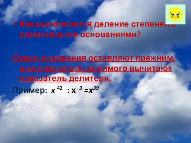 Как выполняется деление степеней с одинаковыми основаниями? Ответ: основания оставляют прежним, а