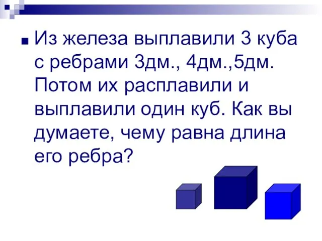 Из железа выплавили 3 куба с ребрами 3дм., 4дм.,5дм. Потом их расплавили