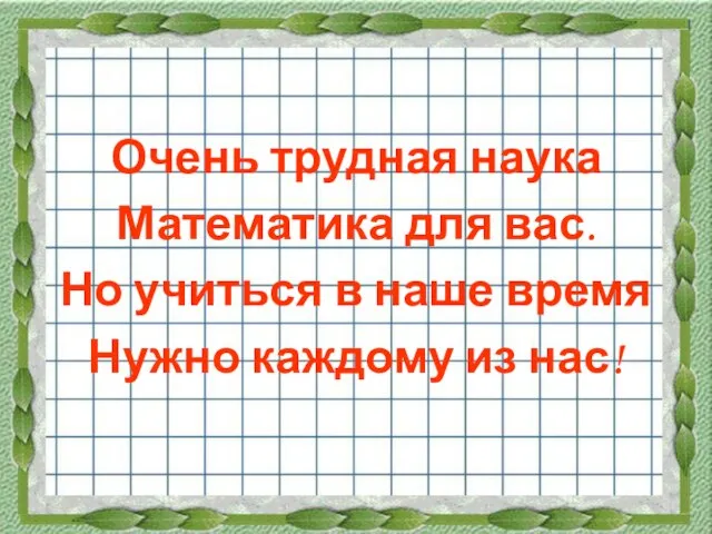 Очень трудная наука Математика для вас. Но учиться в наше время Нужно каждому из нас!