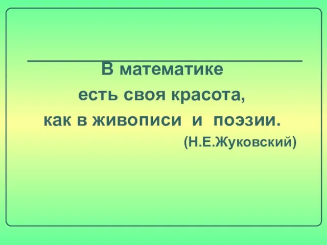 В математике есть своя красота, как в живописи и поэзии. (Н.Е.Жуковский)