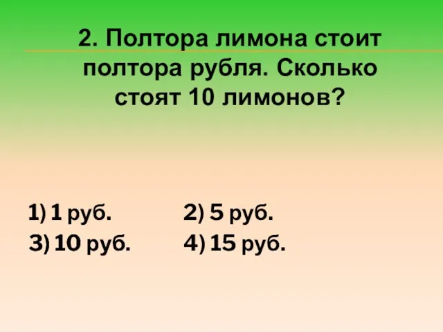 2. Полтора лимона стоит полтора рубля. Сколько стоят 10 лимонов? 1) 1