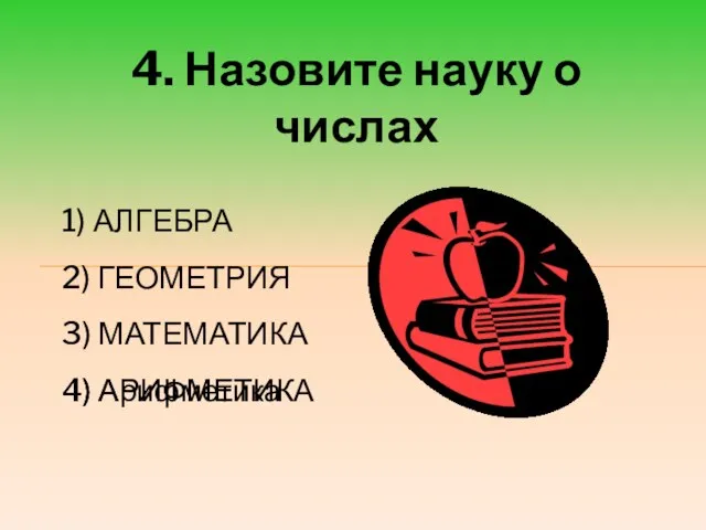 4. Назовите науку о числах 1) АЛГЕБРА 2) ГЕОМЕТРИЯ 3) МАТЕМАТИКА 4) АРИФМЕТИКА 4) Арифметика