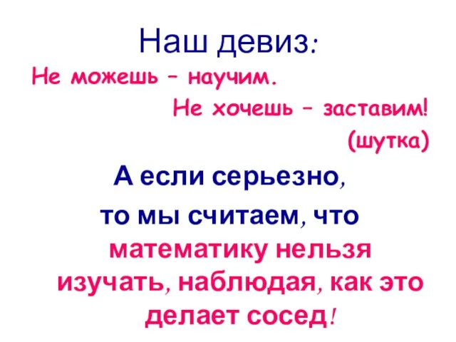 Наш девиз: Не можешь – научим. Не хочешь – заставим! (шутка) А