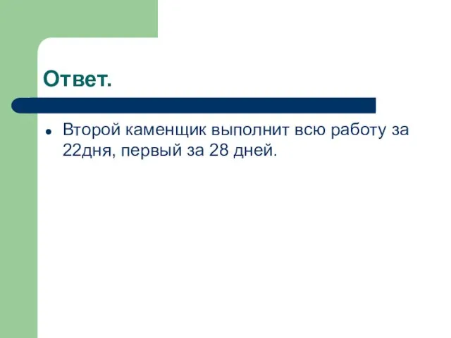 Ответ. Второй каменщик выполнит всю работу за 22дня, первый за 28 дней.