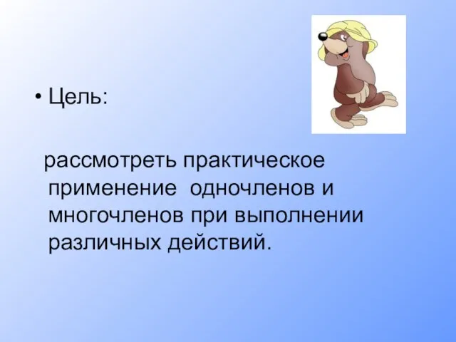 Цель: рассмотреть практическое применение одночленов и многочленов при выполнении различных действий.