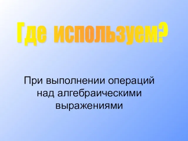 При выполнении операций над алгебраическими выражениями Где используем?