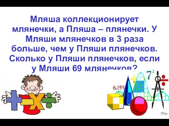 Мляша коллекционирует млянечки, а Пляша – плянечки. У Мляши млянечков в 3