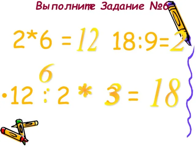 Выполните Задание №6 12 : 2 * 3 = * 6 18