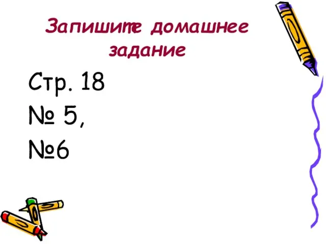 Запишите домашнее задание Стр. 18 № 5, №6