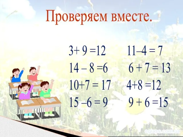 Проверяем вместе. 3+ 9 =12 11–4 = 7 14 – 8 =6